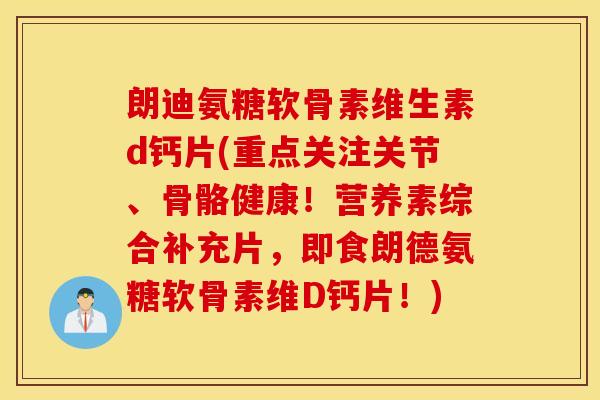 朗迪氨糖软骨素维生素d钙片(重点关注关节、骨骼健康！营养素综合补充片，即食朗德氨糖软骨素维D钙片！)