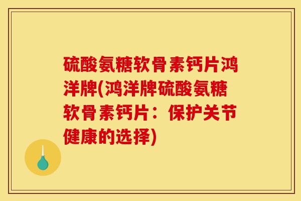 硫酸氨糖软骨素钙片鸿洋牌(鸿洋牌硫酸氨糖软骨素钙片:保护关节健康的选择) 硫酸氨糖软骨素钙片鸿洋牌(鸿洋牌硫酸氨糖软骨素钙片:保护关节健康的选择)