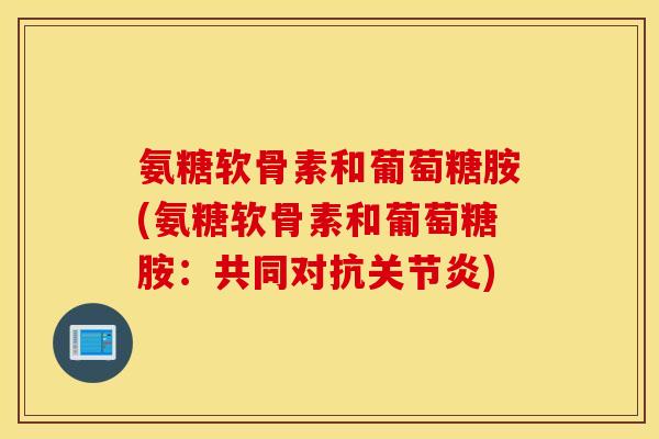 氨糖软骨素和葡萄糖胺(氨糖软骨素和葡萄糖胺：共同对抗关节炎)