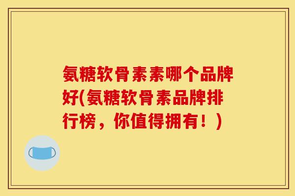 氨糖软骨素素哪个品牌好(氨糖软骨素品牌排行榜，你值得拥有！)
