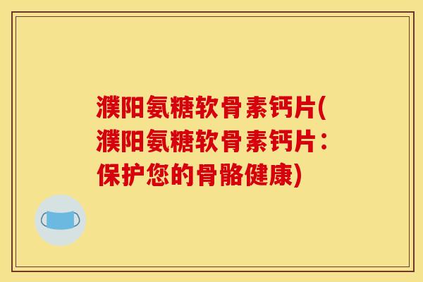 濮阳氨糖软骨素钙片(濮阳氨糖软骨素钙片：保护您的骨骼健康)