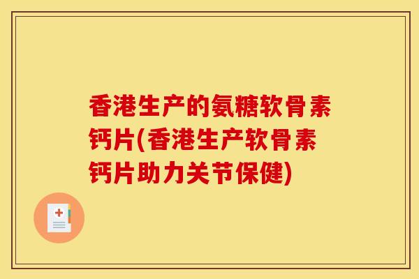 香港生产的氨糖软骨素钙片(香港生产软骨素钙片助力关节保健)