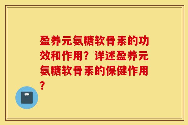 盈养元氨糖软骨素的功效和作用？详述盈养元氨糖软骨素的保健作用？