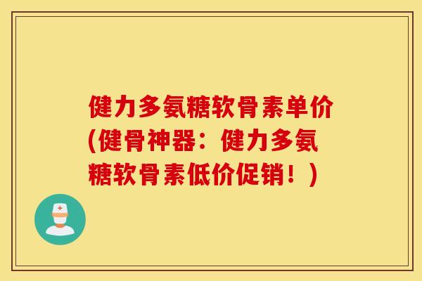 健力多氨糖软骨素单价(健骨神器：健力多氨糖软骨素低价促销！)