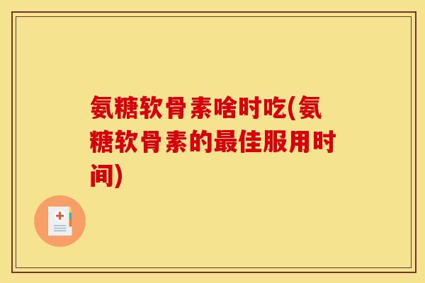 氨糖软骨素啥时吃(氨糖软骨素的最佳服用时间)