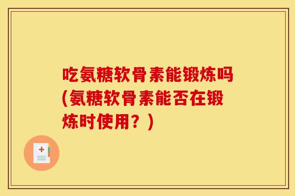 吃氨糖软骨素能锻炼吗(氨糖软骨素能否在锻炼时使用？)