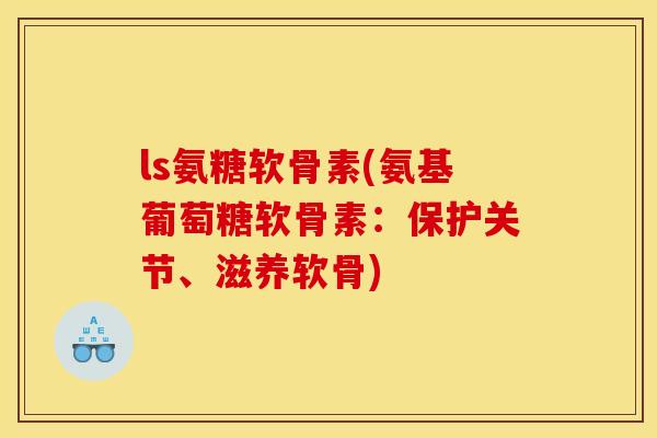 ls氨糖软骨素(氨基葡萄糖软骨素：保护关节、滋养软骨)