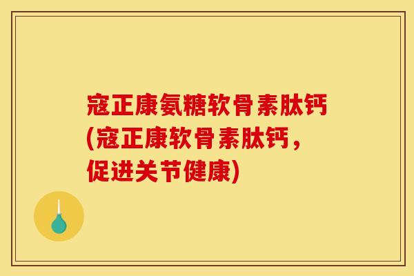 寇正康氨糖软骨素肽钙(寇正康软骨素肽钙，促进关节健康)