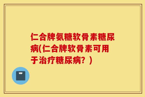 仁合牌氨糖软骨素糖尿病(仁合牌软骨素可用于治疗糖尿病？)