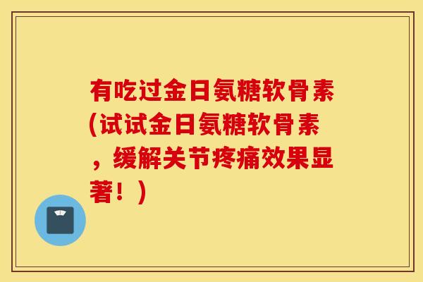 有吃过金日氨糖软骨素(试试金日氨糖软骨素，缓解关节疼痛效果显著！)