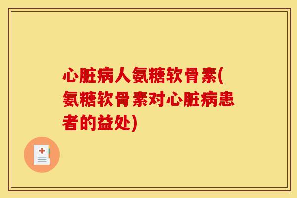 心脏病人氨糖软骨素(氨糖软骨素对心脏病患者的益处)