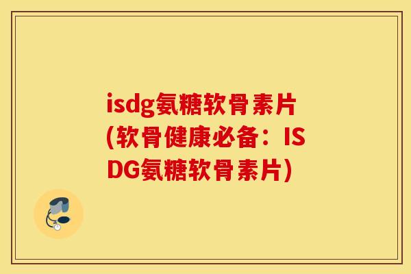 isdg氨糖软骨素片(软骨健康必备：ISDG氨糖软骨素片)