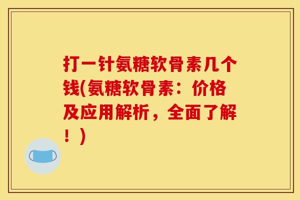 打一针氨糖软骨素几个钱(氨糖软骨素：价格及应用解析，全面了解！)