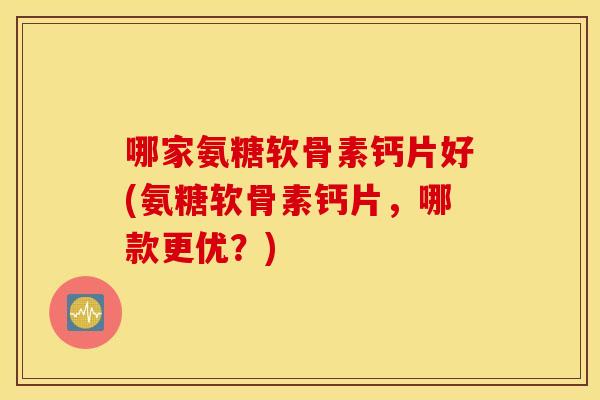 哪家氨糖软骨素钙片好(氨糖软骨素钙片，哪款更优？)