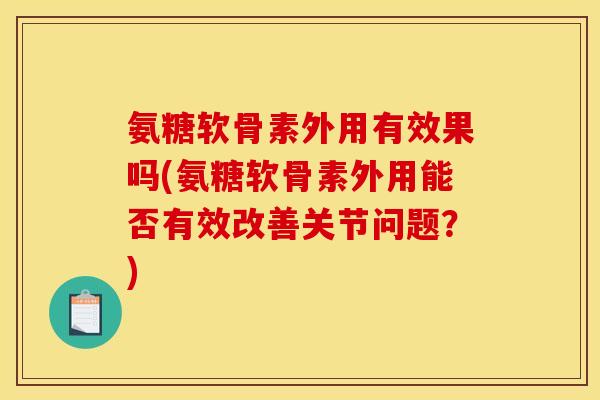 氨糖软骨素外用有效果吗(氨糖软骨素外用能否有效改善关节问题？)