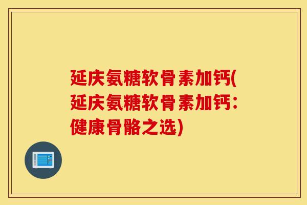 延庆氨糖软骨素加钙(延庆氨糖软骨素加钙：健康骨骼之选)