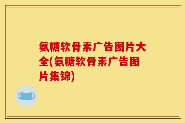 氨糖软骨素广告图片大全(氨糖软骨素广告图片集锦)