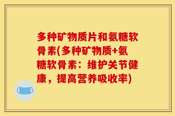 多种矿物质片和氨糖软骨素(多种矿物质+氨糖软骨素：维护关节健康，提高营养吸收率)