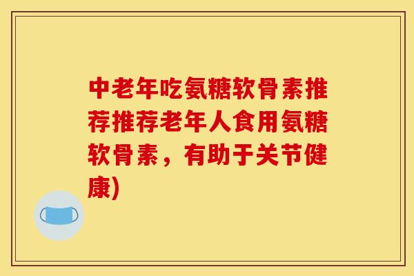 中老年吃氨糖软骨素推荐推荐老年人食用氨糖软骨素，有助于关节健康)