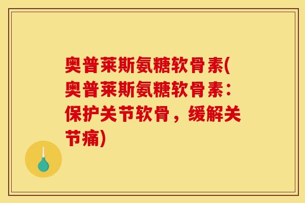 奥普莱斯氨糖软骨素(奥普莱斯氨糖软骨素：保护关节软骨，缓解关节痛)