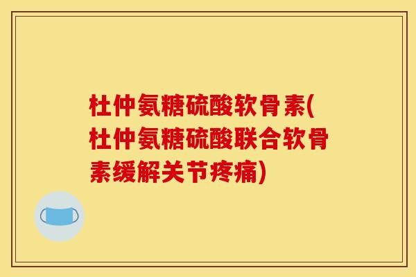 杜仲氨糖硫酸软骨素(杜仲氨糖硫酸联合软骨素缓解关节疼痛)