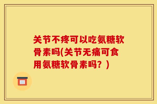 关节不疼可以吃氨糖软骨素吗(关节无痛可食用氨糖软骨素吗？)