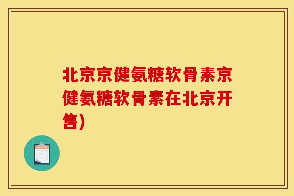 北京京健氨糖软骨素京健氨糖软骨素在北京开售)