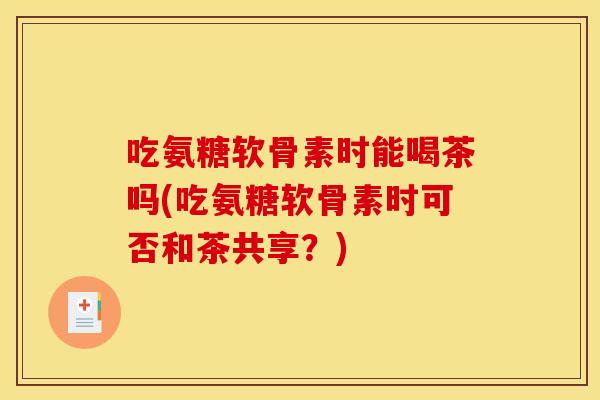 吃氨糖软骨素时能喝茶吗(吃氨糖软骨素时可否和茶共享？)