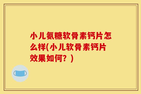 小儿氨糖软骨素钙片怎么样(小儿软骨素钙片效果如何？)