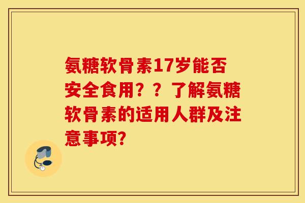 氨糖软骨素17岁能否安全食用？？了解氨糖软骨素的适用人群及注意事项？