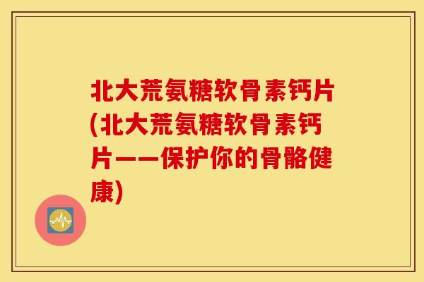 北大荒氨糖软骨素钙片(北大荒氨糖软骨素钙片——保护你的骨骼健康)