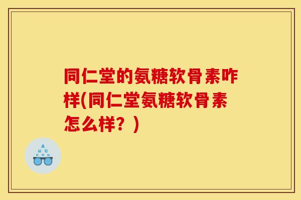 同仁堂的氨糖软骨素咋样(同仁堂氨糖软骨素怎么样？)