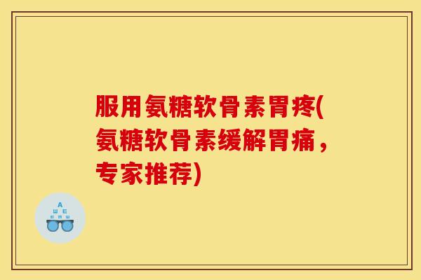 服用氨糖软骨素胃疼(氨糖软骨素缓解胃痛,专家推荐) 服用氨糖软骨素胃疼(氨糖软骨素缓解胃痛,专家推荐)
