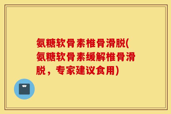 氨糖软骨素椎骨滑脱(氨糖软骨素缓解椎骨滑脱，专家建议食用)