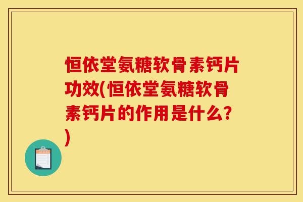 恒依堂氨糖软骨素钙片功效(恒依堂氨糖软骨素钙片的作用是什么？)