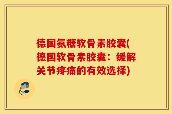 德国氨糖软骨素胶囊(德国软骨素胶囊：缓解关节疼痛的有效选择)