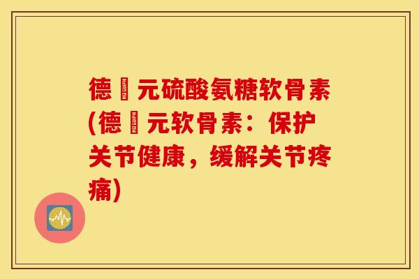 德蓇元硫酸氨糖软骨素(德蓇元软骨素：保护关节健康，缓解关节疼痛)