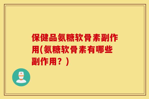 保健品氨糖软骨素副作用(氨糖软骨素有哪些副作用？)