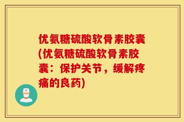 优氨糖硫酸软骨素胶囊(优氨糖硫酸软骨素胶囊：保护关节，缓解疼痛的良药)