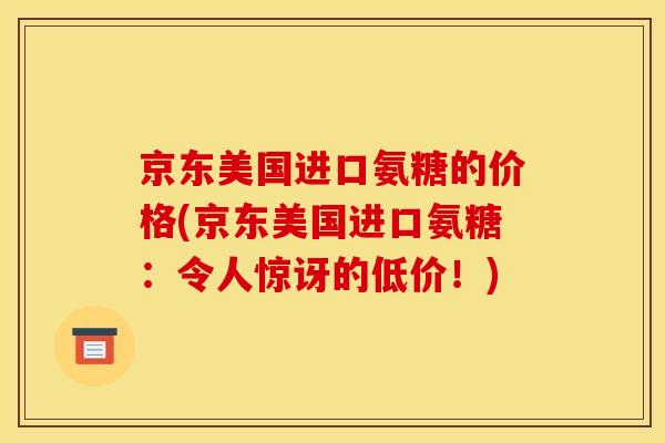 京东美国进口氨糖的价格(京东美国进口氨糖：令人惊讶的低价！)
