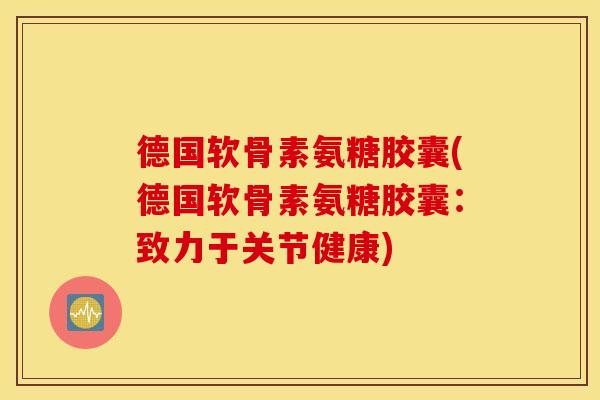 德国软骨素氨糖胶囊(德国软骨素氨糖胶囊：致力于关节健康)