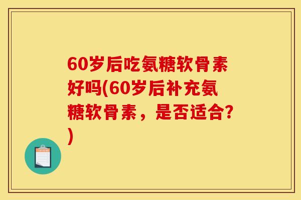 60岁后吃氨糖软骨素好吗(60岁后补充氨糖软骨素，是否适合？)
