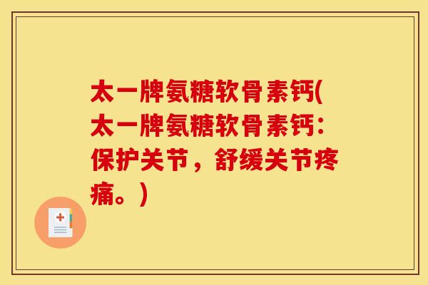太一牌氨糖软骨素钙(太一牌氨糖软骨素钙:保护关节,舒缓关节疼痛。) 太一牌氨糖软骨素钙(太一牌氨糖软骨素钙:保护关节,舒缓关节疼痛。)