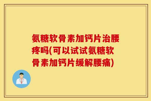 氨糖软骨素加钙片治腰疼吗(可以试试氨糖软骨素加钙片缓解腰痛)
