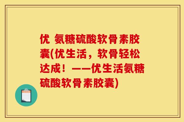 优 氨糖硫酸软骨素胶囊(优生活，软骨轻松达成！——优生活氨糖硫酸软骨素胶囊)