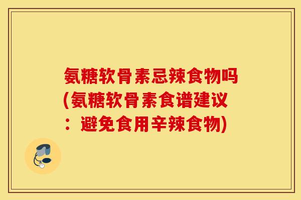 氨糖软骨素忌辣食物吗(氨糖软骨素食谱建议：避免食用辛辣食物)