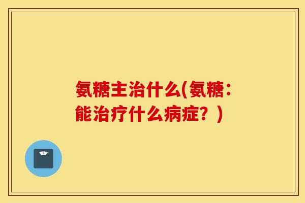 氨糖主治什么(氨糖：能治疗什么病症？)