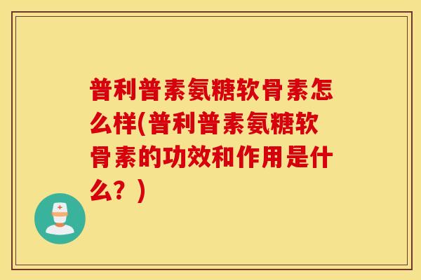 普利普素氨糖软骨素怎么样(普利普素氨糖软骨素的功效和作用是什么？)