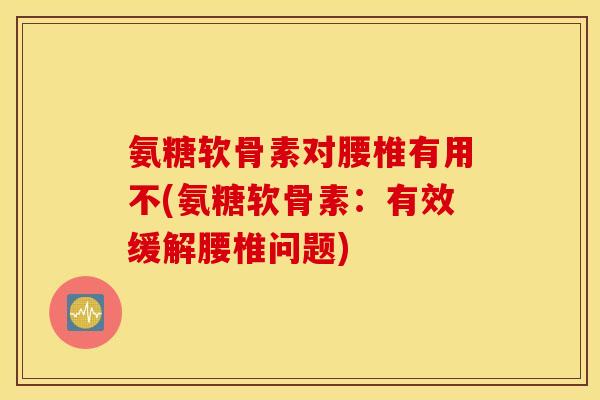氨糖软骨素对腰椎有用不(氨糖软骨素：有效缓解腰椎问题)