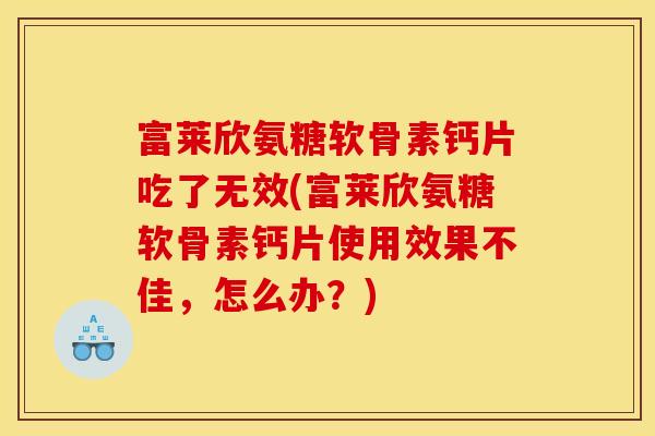 富莱欣氨糖软骨素钙片吃了无效(富莱欣氨糖软骨素钙片使用效果不佳，怎么办？)